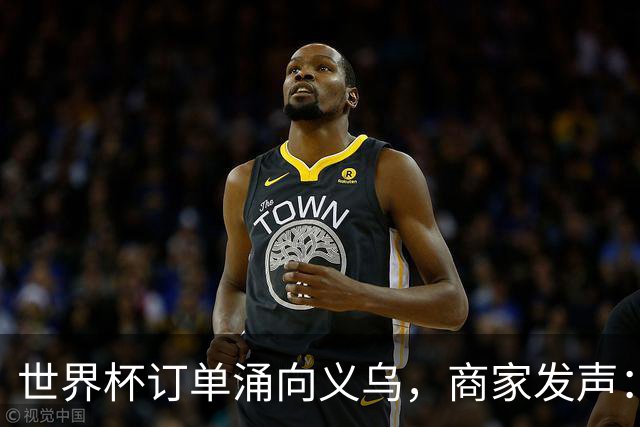 世界杯订单涌向义乌，商家发声： 不只拼价格，也拼谁更懂球迷
