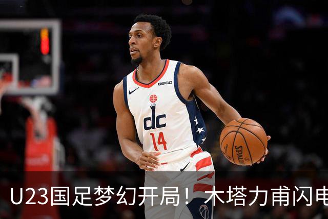 U23国足梦幻开局！木塔力甫闪电破门，乌龙助攻助球队全员欢庆